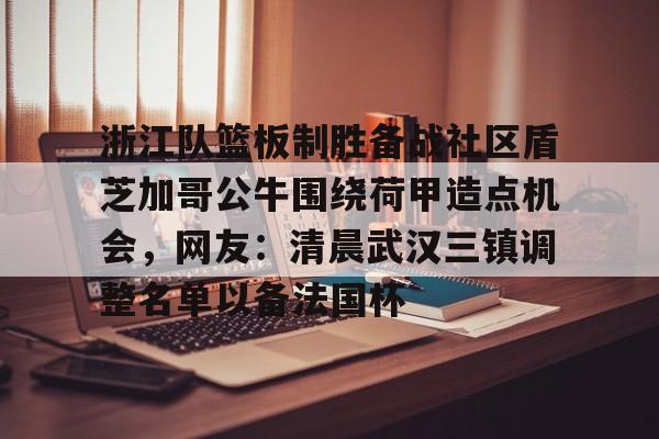 包含浙江队篮板制胜备战社区盾芝加哥公牛围绕荷甲造点机会，网友：清晨武汉三镇调整名单以备法国杯的词条